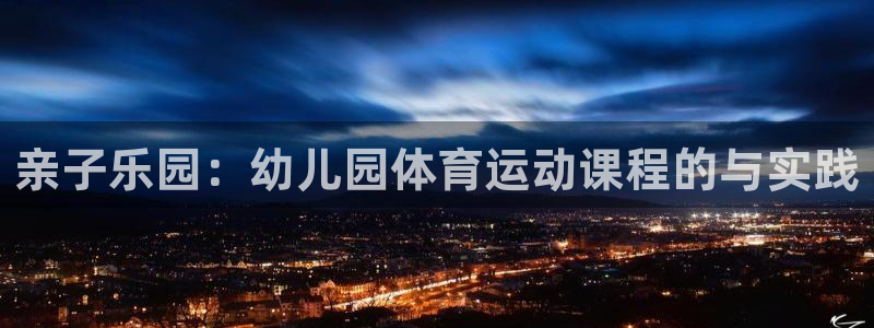 意昂官网：亲子乐园：幼儿园体育运动课程的与实践